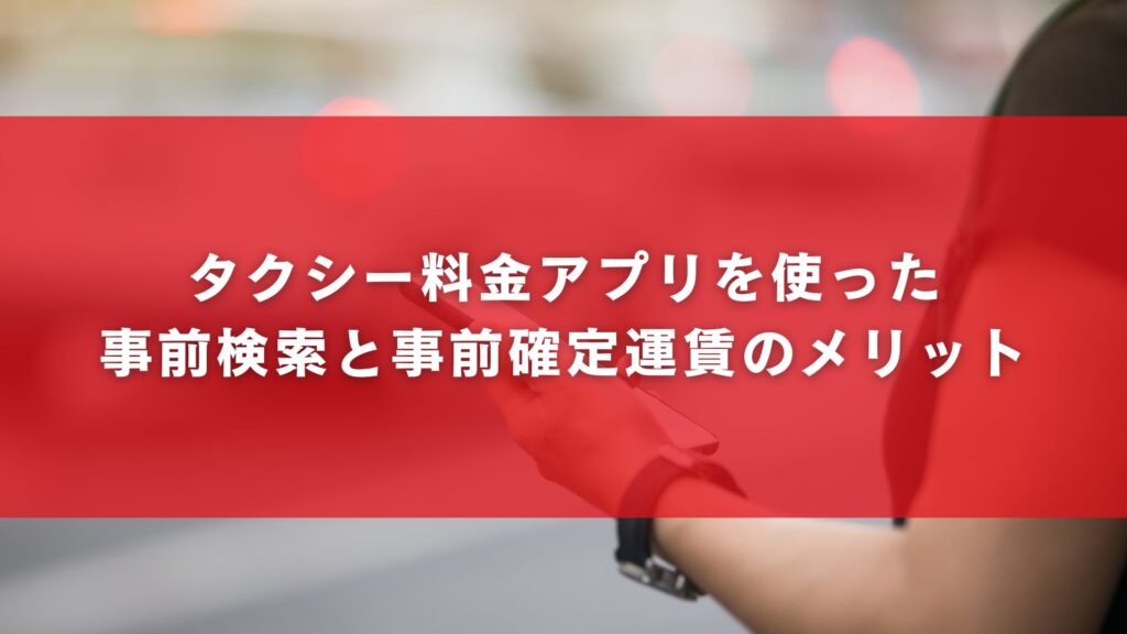 タクシー料金アプリを使った事前検索と事前確定運賃のメリット